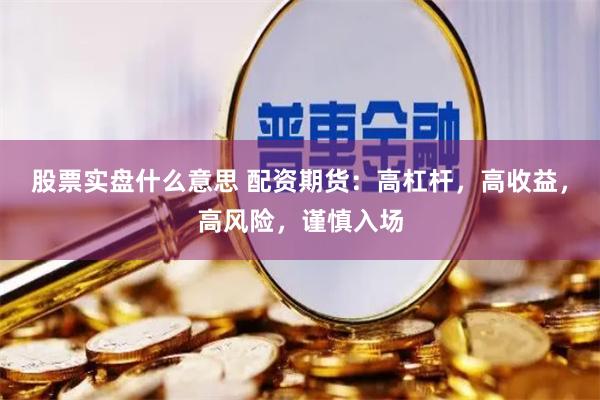 股票实盘什么意思 配资期货：高杠杆，高收益，高风险，谨慎入场