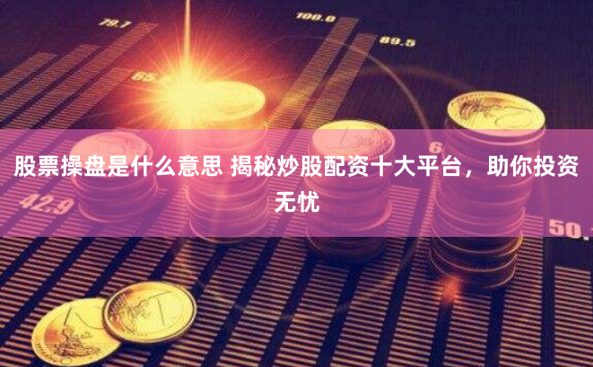 股票操盘是什么意思 揭秘炒股配资十大平台，助你投资无忧