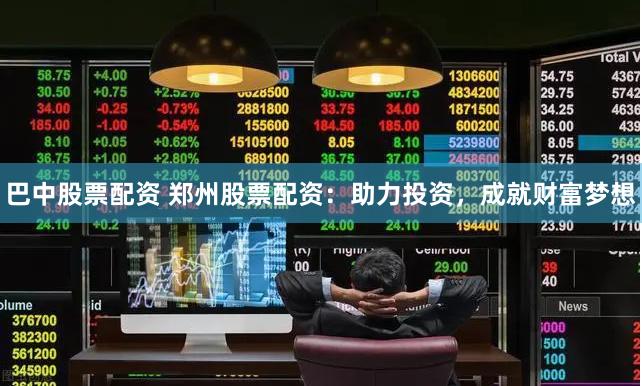 巴中股票配资 郑州股票配资：助力投资，成就财富梦想