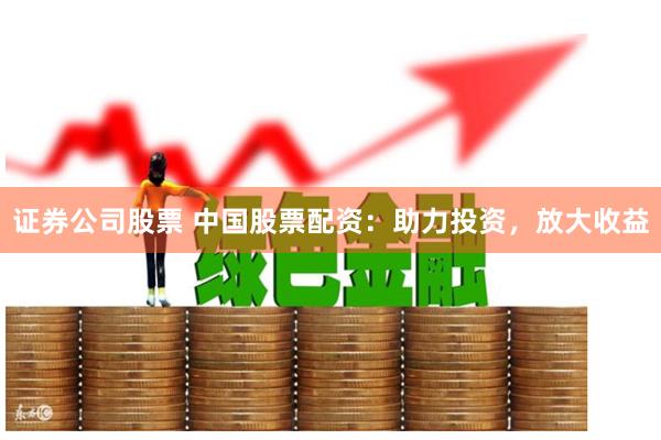 证券公司股票 中国股票配资：助力投资，放大收益