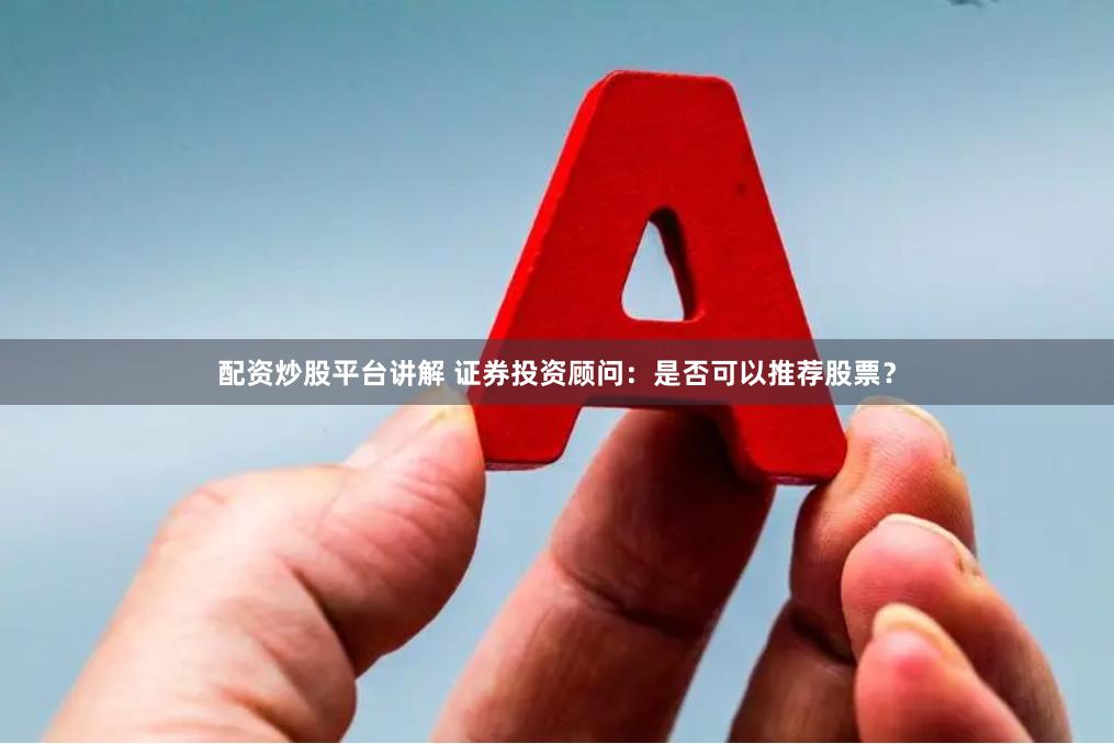 配资炒股平台讲解 证券投资顾问：是否可以推荐股票？