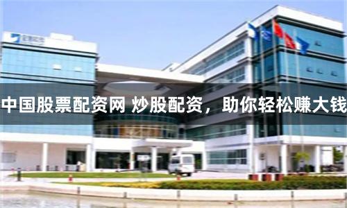 中国股票配资网 炒股配资，助你轻松赚大钱