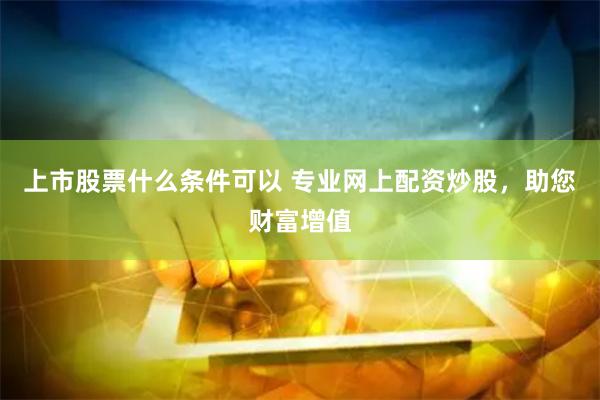 上市股票什么条件可以 专业网上配资炒股，助您财富增值