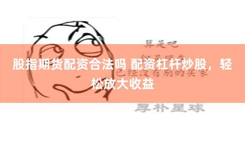 股指期货配资合法吗 配资杠杆炒股，轻松放大收益