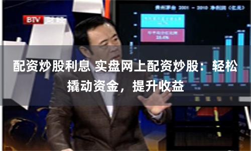 配资炒股利息 实盘网上配资炒股：轻松撬动资金，提升收益
