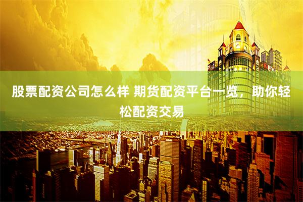 股票配资公司怎么样 期货配资平台一览，助你轻松配资交易
