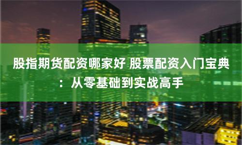 股指期货配资哪家好 股票配资入门宝典：从零基础到实战高手