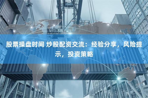 股票操盘时间 炒股配资交流：经验分享，风险提示，投资策略