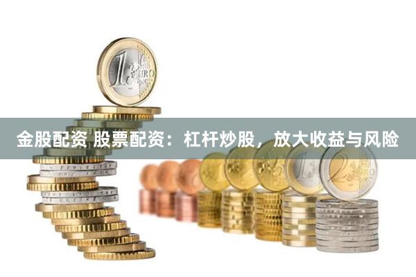 金股配资 股票配资：杠杆炒股，放大收益与风险