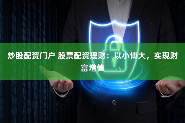 炒股配资门户 股票配资理财：以小博大，实现财富增值
