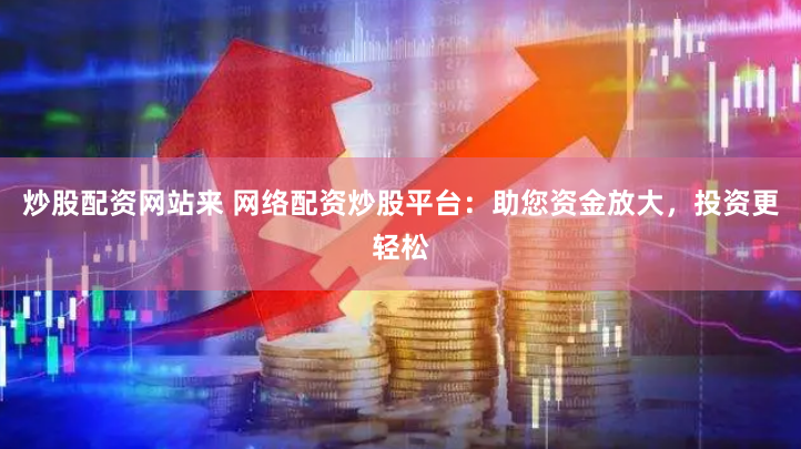 炒股配资网站来 网络配资炒股平台：助您资金放大，投资更轻松