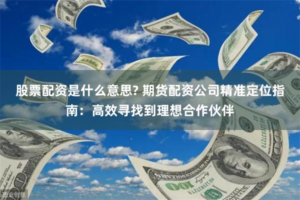 股票配资是什么意思? 期货配资公司精准定位指南：高效寻找到理想合作伙伴