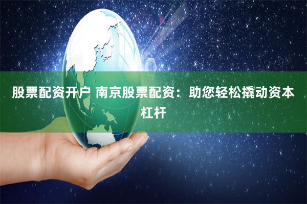 股票配资开户 南京股票配资：助您轻松撬动资本杠杆