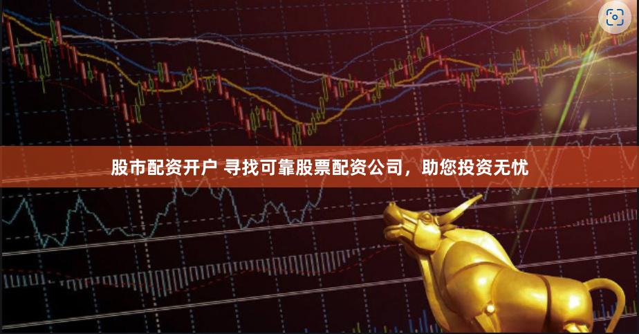 股市配资开户 寻找可靠股票配资公司，助您投资无忧