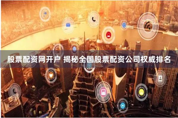 股票配资网开户 揭秘全国股票配资公司权威排名