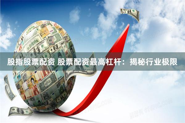 股指股票配资 股票配资最高杠杆：揭秘行业极限