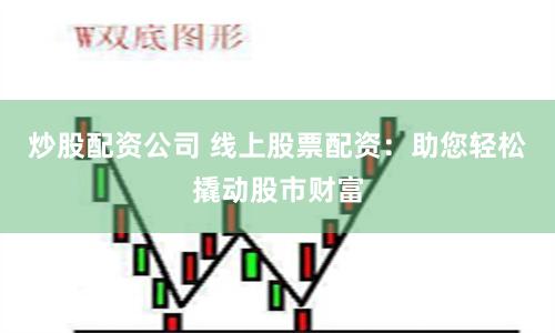 炒股配资公司 线上股票配资：助您轻松撬动股市财富