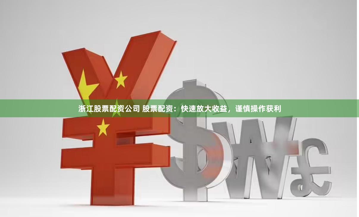 浙江股票配资公司 股票配资：快速放大收益，谨慎操作获利