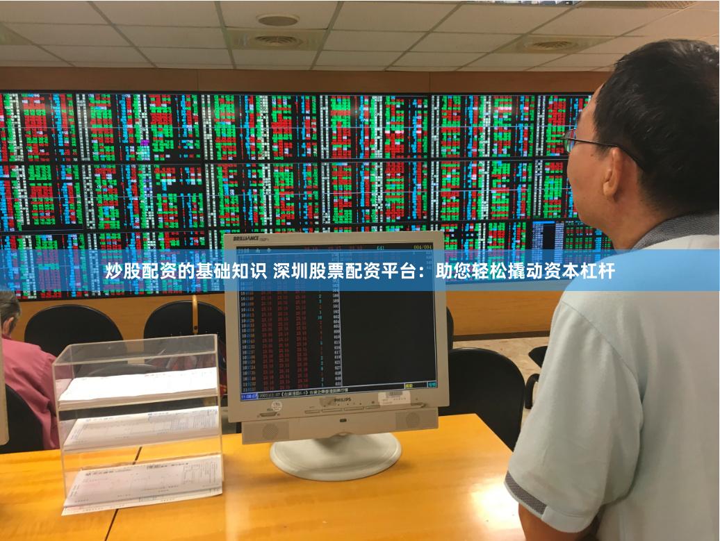 炒股配资的基础知识 深圳股票配资平台：助您轻松撬动资本杠杆