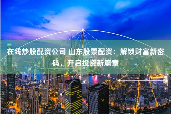 在线炒股配资公司 山东股票配资：解锁财富新密码，开启投资新篇章
