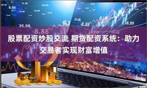 股票配资炒股交流 期货配资系统：助力交易者实现财富增值