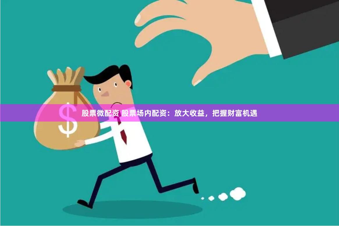 股票微配资 股票场内配资：放大收益，把握财富机遇