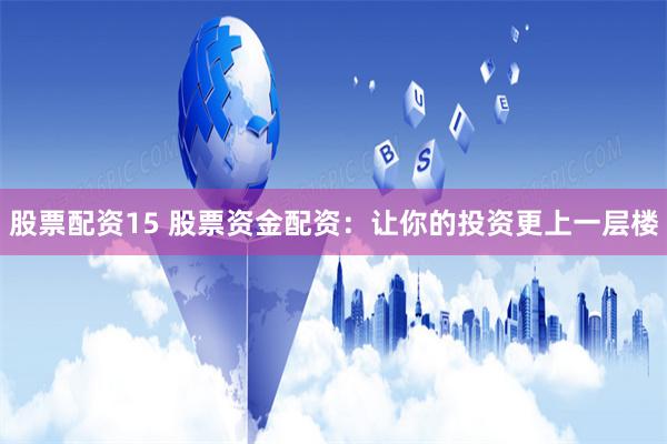 股票配资15 股票资金配资：让你的投资更上一层楼