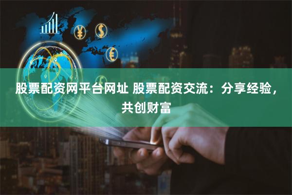 股票配资网平台网址 股票配资交流：分享经验，共创财富