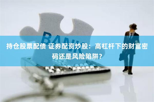 持仓股票配债 证券配资炒股：高杠杆下的财富密码还是风险陷阱？