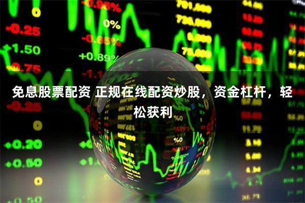 免息股票配资 正规在线配资炒股，资金杠杆，轻松获利