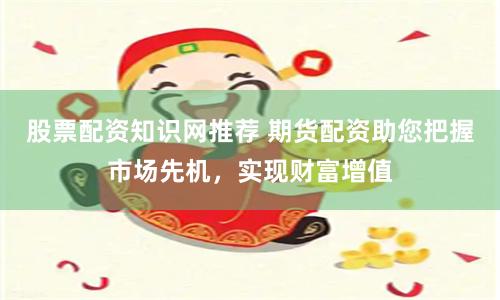 股票配资知识网推荐 期货配资助您把握市场先机，实现财富增值