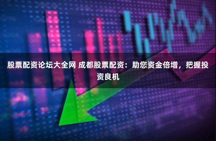 股票配资论坛大全网 成都股票配资：助您资金倍增，把握投资良机