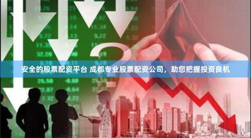 安全的股票配资平台 成都专业股票配资公司，助您把握投资良机