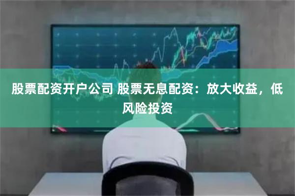 股票配资开户公司 股票无息配资：放大收益，低风险投资