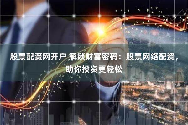 股票配资网开户 解锁财富密码：股票网络配资，助你投资更轻松