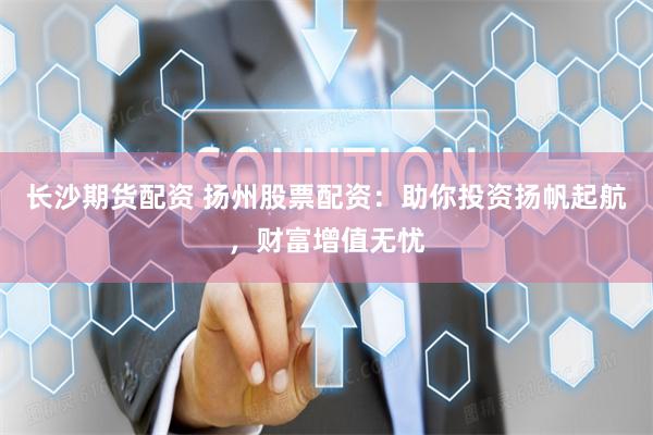 长沙期货配资 扬州股票配资：助你投资扬帆起航，财富增值无忧