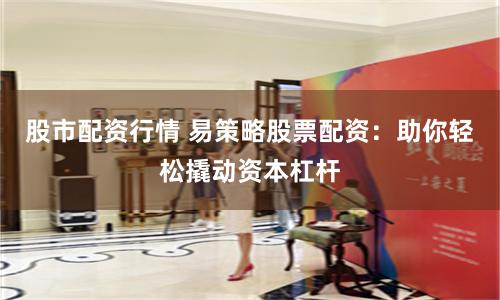 股市配资行情 易策略股票配资：助你轻松撬动资本杠杆