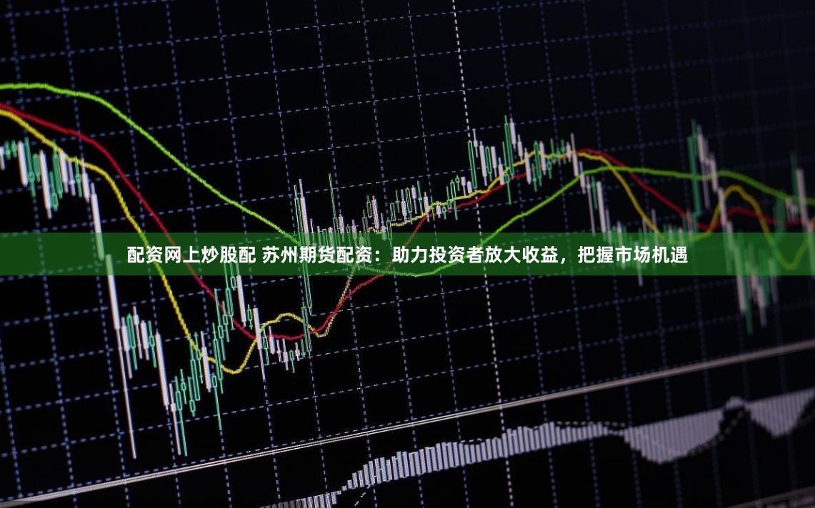 配资网上炒股配 苏州期货配资：助力投资者放大收益，把握市场机遇