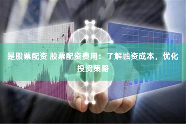 是股票配资 股票配资费用：了解融资成本，优化投资策略