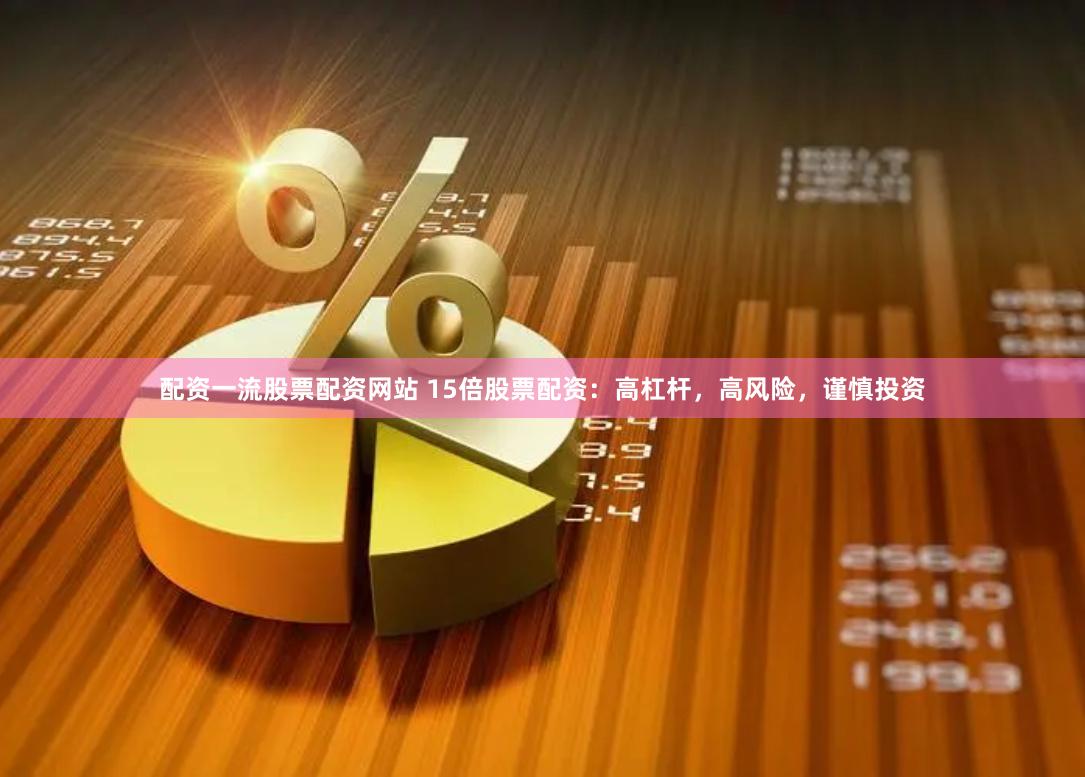 配资一流股票配资网站 15倍股票配资：高杠杆，高风险，谨慎投资