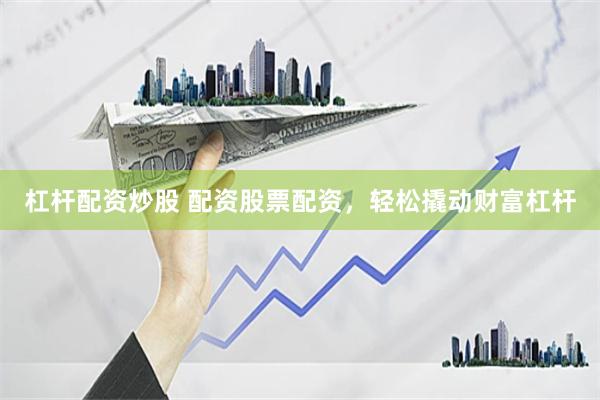 杠杆配资炒股 配资股票配资，轻松撬动财富杠杆