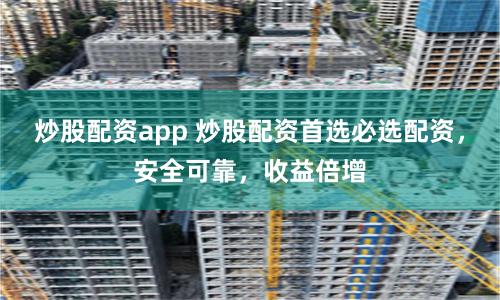 炒股配资app 炒股配资首选必选配资，安全可靠，收益倍增