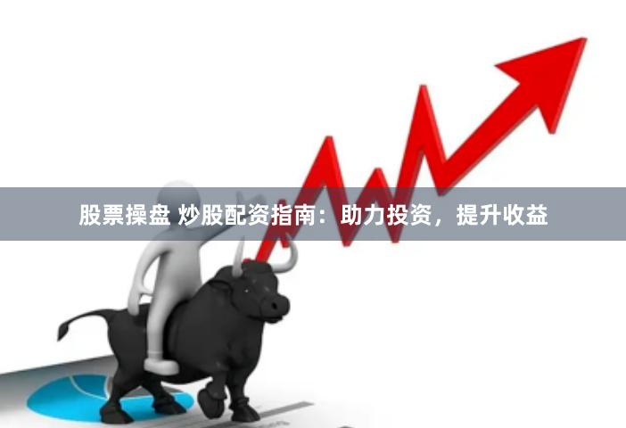 股票操盘 炒股配资指南：助力投资，提升收益