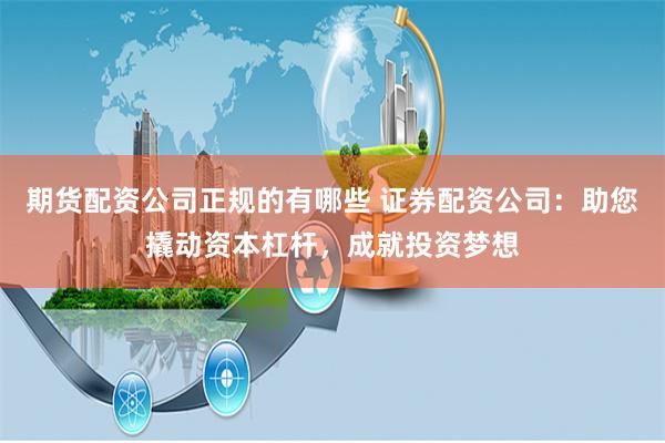 期货配资公司正规的有哪些 证券配资公司：助您撬动资本杠杆，成就投资梦想