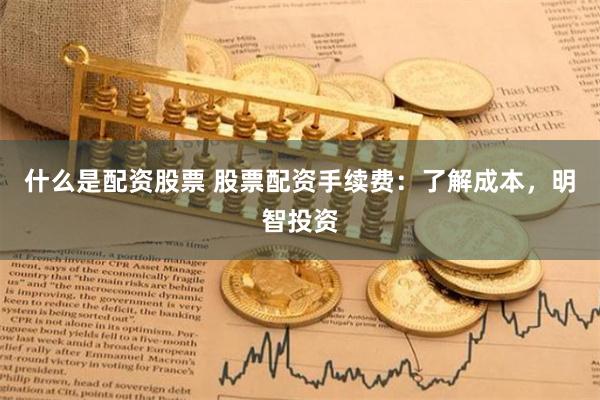 什么是配资股票 股票配资手续费：了解成本，明智投资