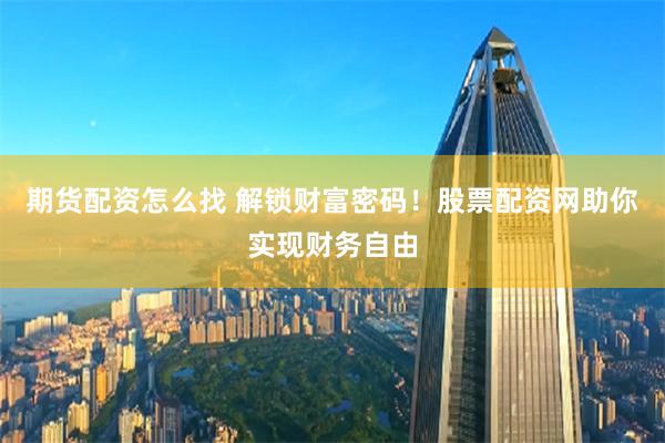期货配资怎么找 解锁财富密码！股票配资网助你实现财务自由
