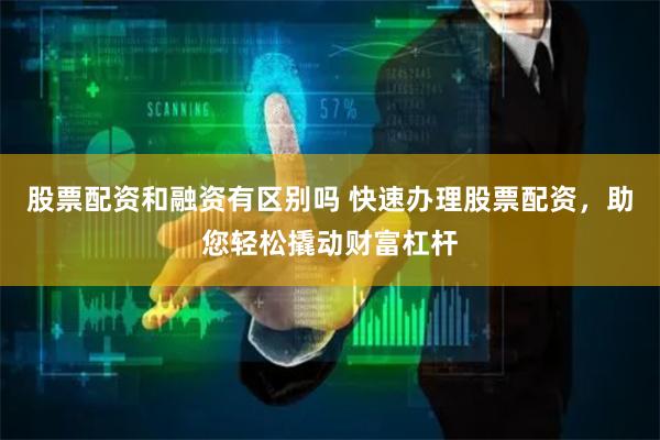 股票配资和融资有区别吗 快速办理股票配资，助您轻松撬动财富杠杆