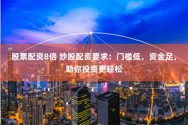 股票配资8倍 炒股配资要求：门槛低，资金足，助你投资更轻松