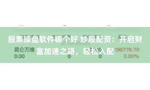股票操盘软件哪个好 炒股配资：开启财富加速之路，轻松入配