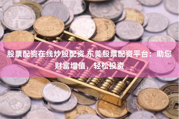 股票配资在线炒股配资 东莞股票配资平台：助您财富增值，轻松投资
